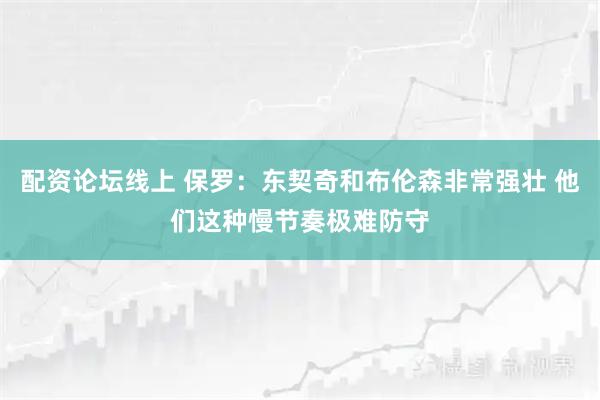 配资论坛线上 保罗：东契奇和布伦森非常强壮 他们这种慢节奏极难防守