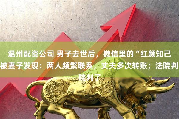 温州配资公司 男子去世后,微信里的“红颜知己”被妻子发现:两人频繁联系,丈夫多次转账;法院判了