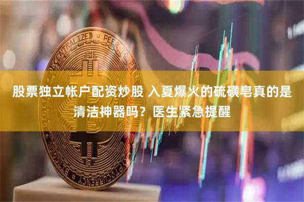 股票独立帐户配资炒股 入夏爆火的硫磺皂真的是清洁神器吗?医生紧急提醒