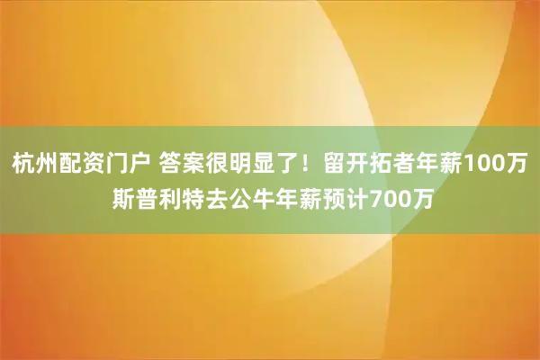 杭州配资门户 答案很明显了！留开拓者年薪100万 斯普利特去公牛年薪预计700万