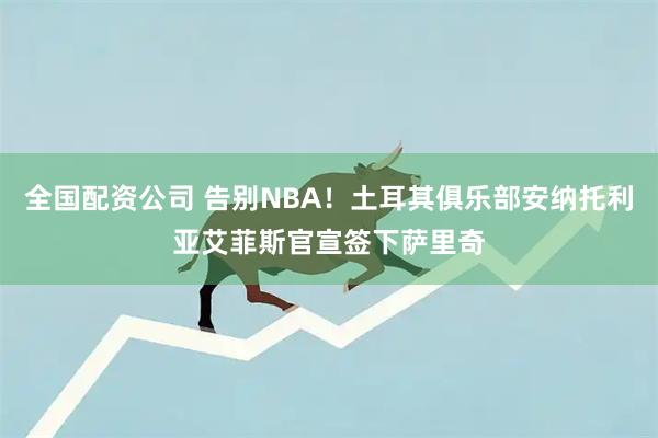全国配资公司 告别NBA！土耳其俱乐部安纳托利亚艾菲斯官宣签下萨里奇