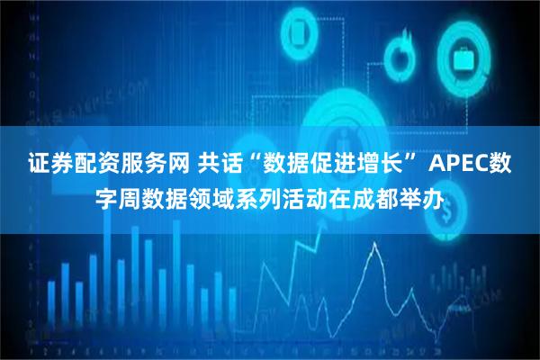证券配资服务网 共话“数据促进增长” APEC数字周数据领域系列活动在成都举办