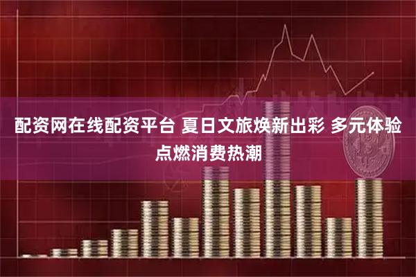 配资网在线配资平台 夏日文旅焕新出彩 多元体验点燃消费热潮