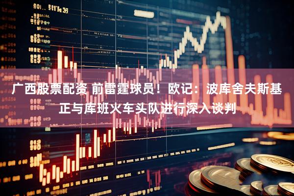 广西股票配资 前雷霆球员！欧记：波库舍夫斯基正与库班火车头队进行深入谈判