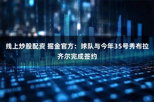 线上炒股配资 掘金官方：球队与今年35号秀布拉齐尔完成签约
